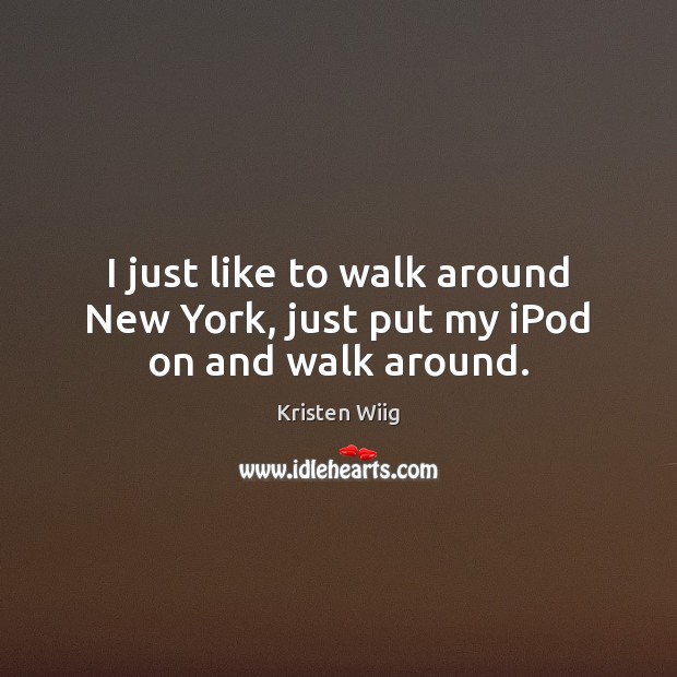 I just like to walk around New York, just put my iPod on and walk around. Kristen Wiig Picture Quote