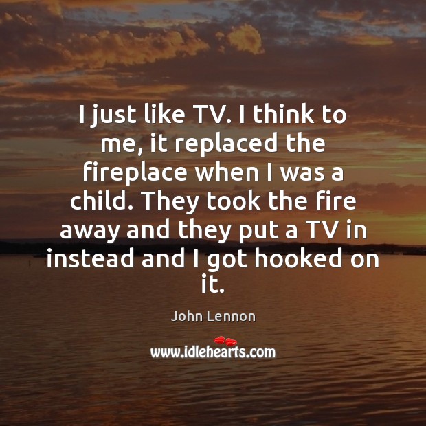 I just like TV. I think to me, it replaced the fireplace John Lennon Picture Quote