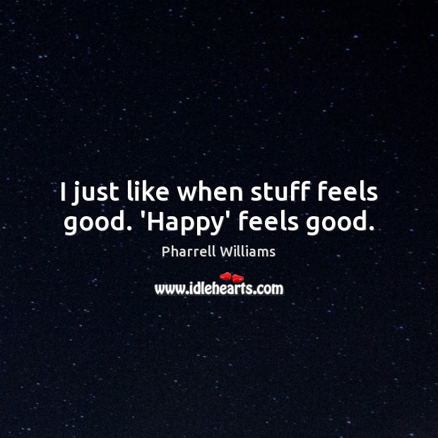 I just like when stuff feels good. ‘Happy’ feels good. Pharrell Williams Picture Quote