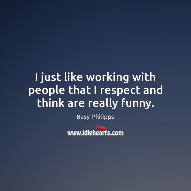 I just like working with people that I respect and think are really funny. Busy Philipps Picture Quote