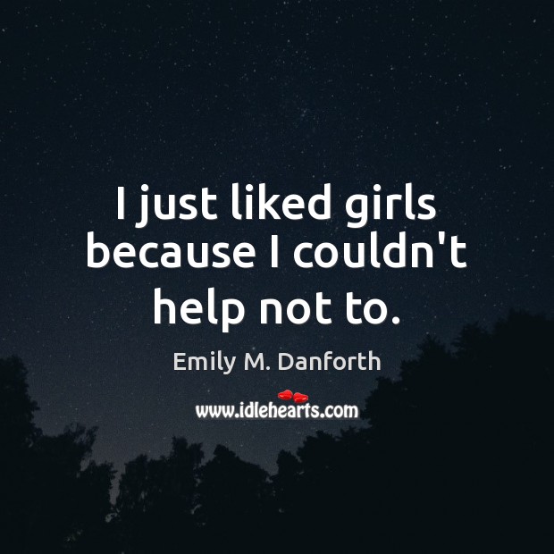 I just liked girls because I couldn’t help not to. Emily M. Danforth Picture Quote