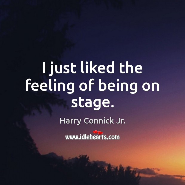 I just liked the feeling of being on stage. Harry Connick Jr. Picture Quote