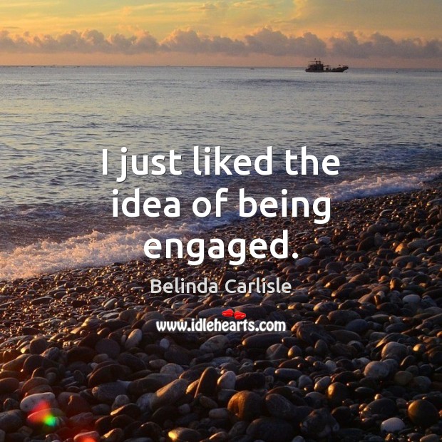 I just liked the idea of being engaged. Belinda Carlisle Picture Quote