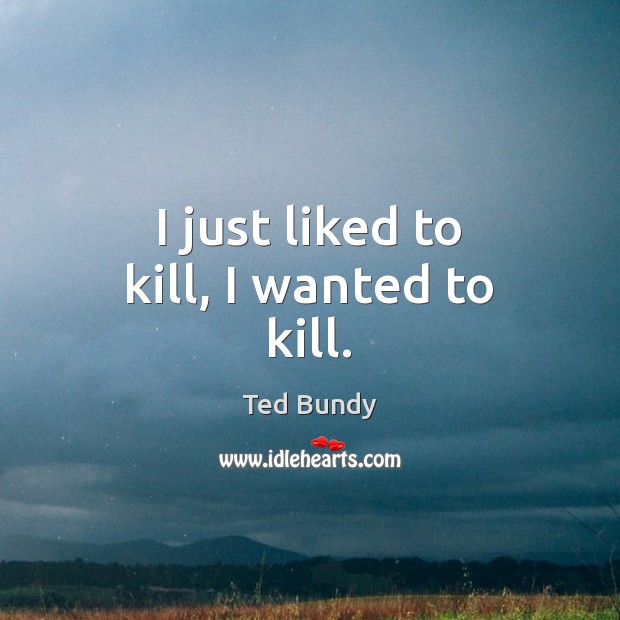 I just liked to kill, I wanted to kill. Ted Bundy Picture Quote