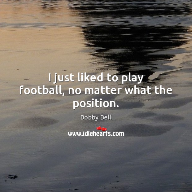 I just liked to play football, no matter what the position. Image