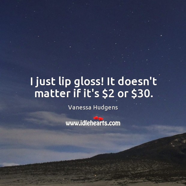 I just lip gloss! It doesn’t matter if it’s $2 or $30. Vanessa Hudgens Picture Quote