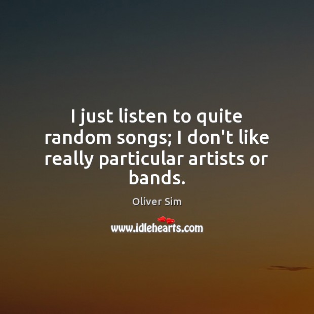 I just listen to quite random songs; I don’t like really particular artists or bands. Image