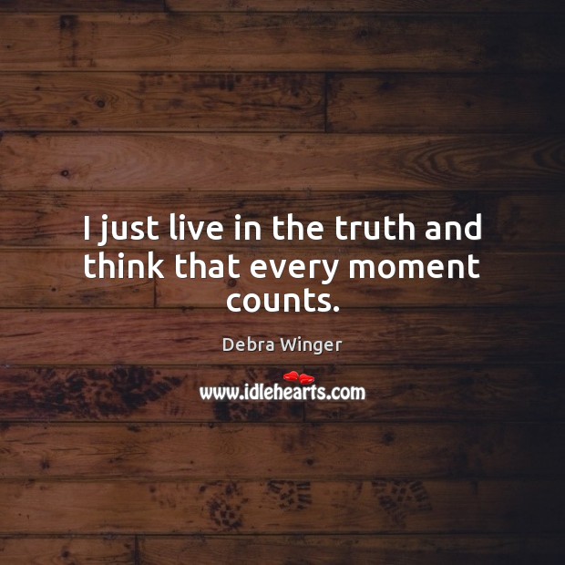 I just live in the truth and think that every moment counts. Debra Winger Picture Quote