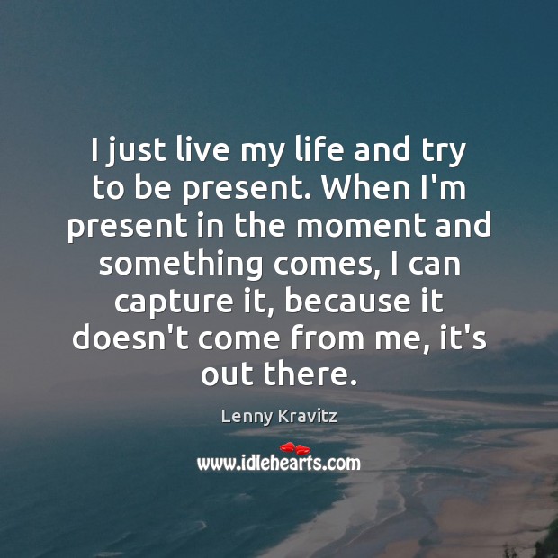 I just live my life and try to be present. When I’m Lenny Kravitz Picture Quote