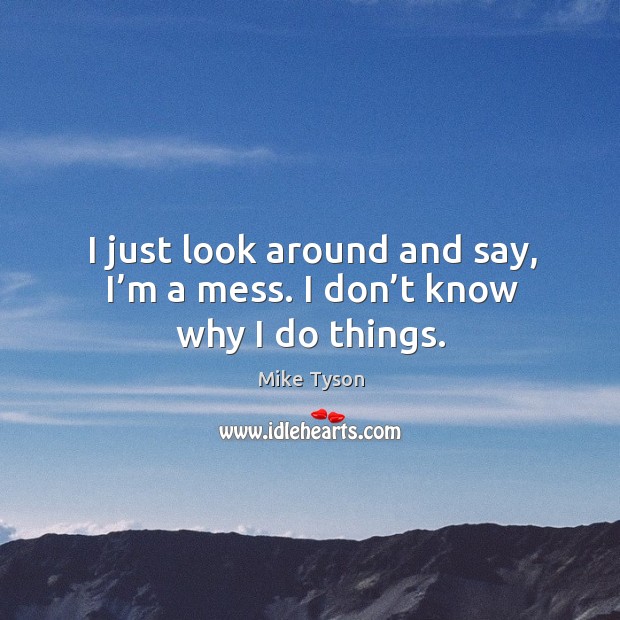 I just look around and say, I’m a mess. I don’t know why I do things. Mike Tyson Picture Quote