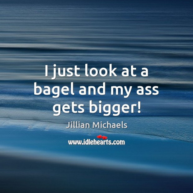 I just look at a bagel and my ass gets bigger! Jillian Michaels Picture Quote