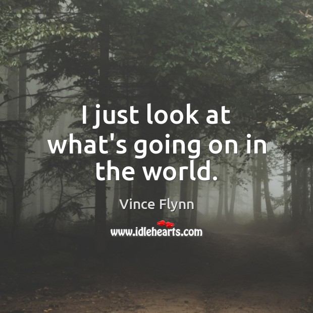 I just look at what’s going on in the world. Vince Flynn Picture Quote