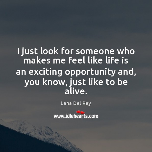 I just look for someone who makes me feel like life is Opportunity Quotes Image
