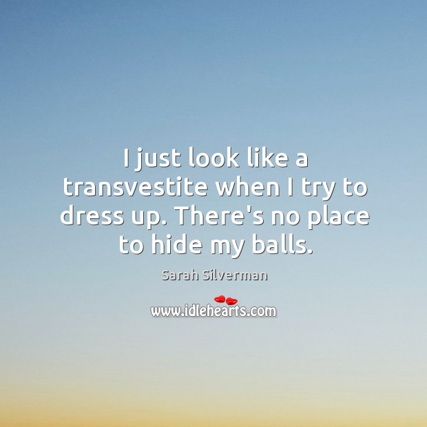 I just look like a transvestite when I try to dress up. There’s no place to hide my balls. Sarah Silverman Picture Quote