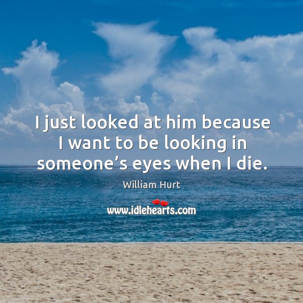 I just looked at him because I want to be looking in someone’s eyes when I die. William Hurt Picture Quote