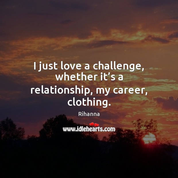 I just love a challenge, whether it’s a relationship, my career, clothing. Rihanna Picture Quote