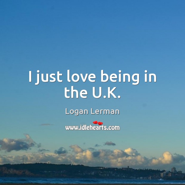 I just love being in the U.K. Logan Lerman Picture Quote