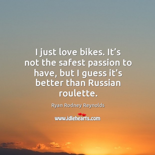 I just love bikes. It’s not the safest passion to have, but I guess it’s better than russian roulette. Ryan Rodney Reynolds Picture Quote