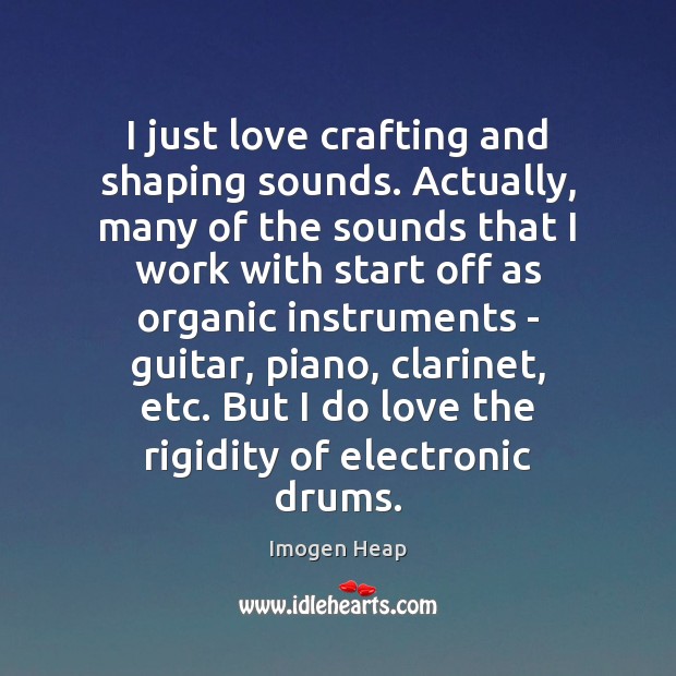 I just love crafting and shaping sounds. Actually, many of the sounds Imogen Heap Picture Quote