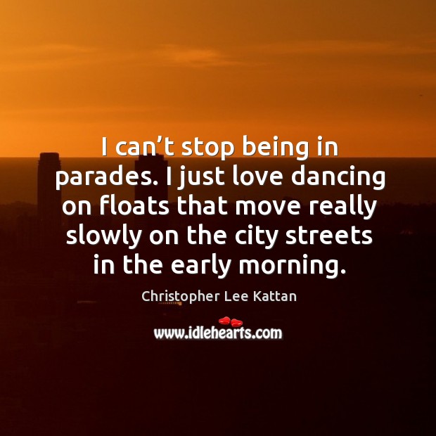 I just love dancing on floats that move really slowly on the city streets in the early morning. 