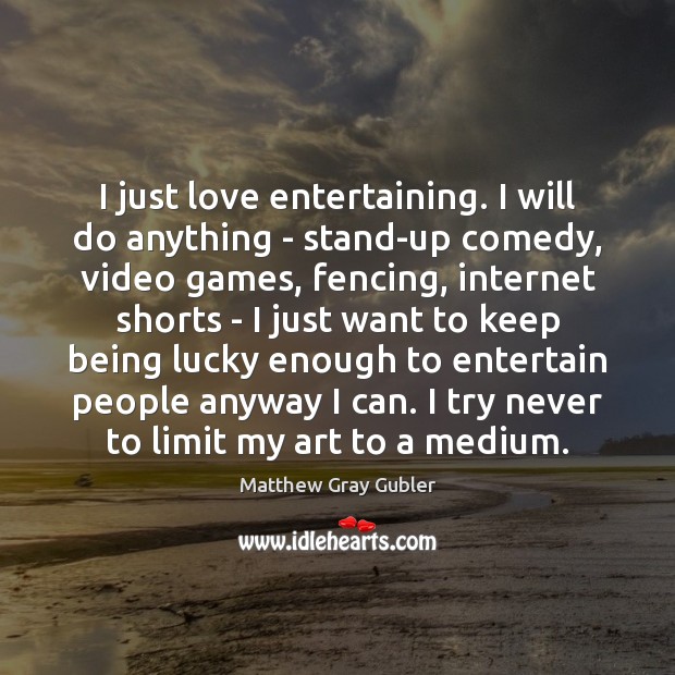 I just love entertaining. I will do anything – stand-up comedy, video Matthew Gray Gubler Picture Quote