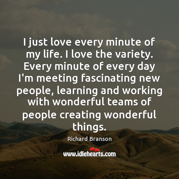 I just love every minute of my life. I love the variety. Richard Branson Picture Quote