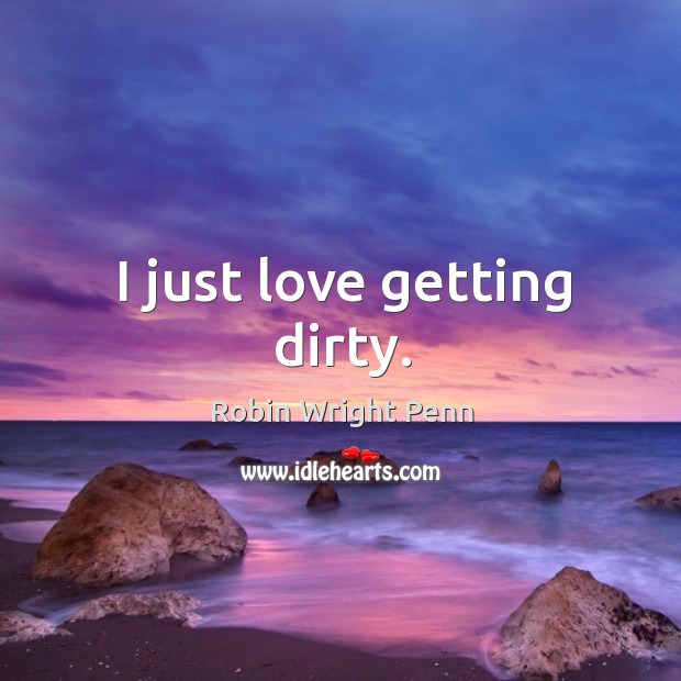 I just love getting dirty. Robin Wright Penn Picture Quote