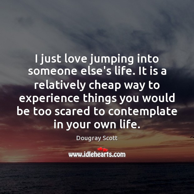 I just love jumping into someone else’s life. It is a relatively Dougray Scott Picture Quote