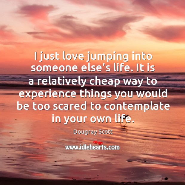 I just love jumping into someone else’s life. It is a relatively cheap way to experience things Dougray Scott Picture Quote