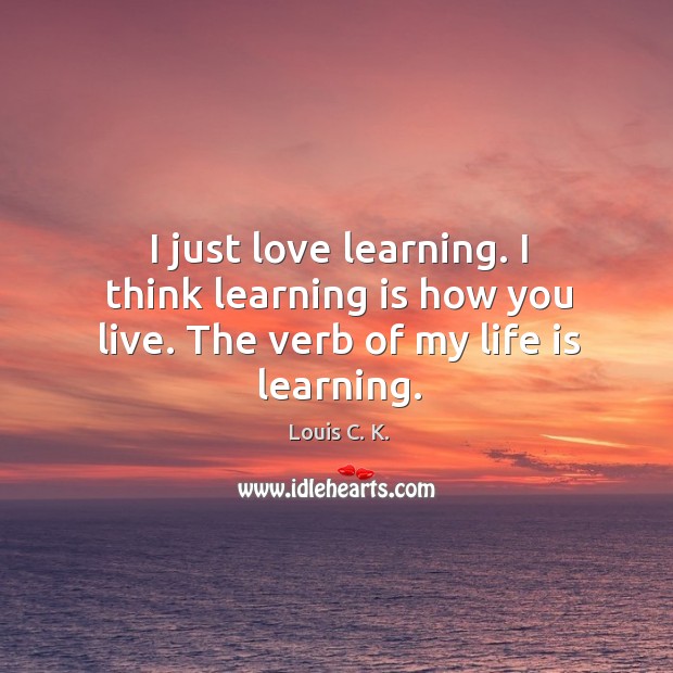 I just love learning. I think learning is how you live. The verb of my life is learning. Louis C. K. Picture Quote