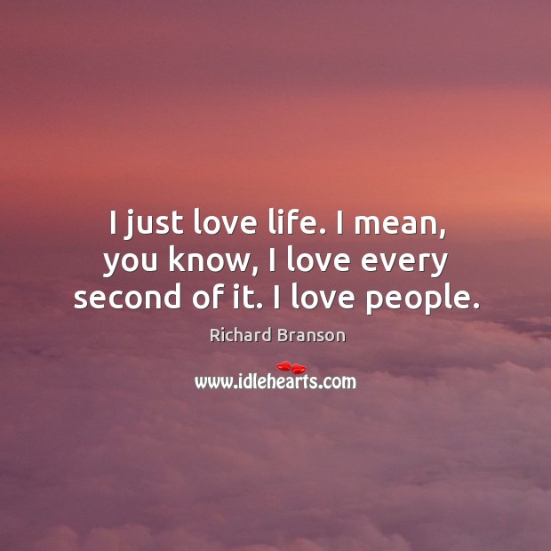 I just love life. I mean, you know, I love every second of it. I love people. Image
