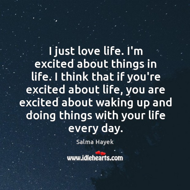 I just love life. I’m excited about things in life. I think Salma Hayek Picture Quote