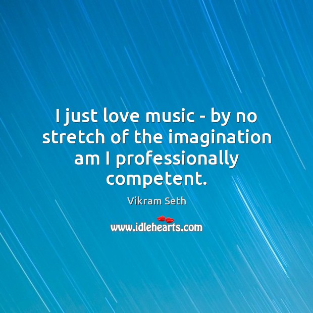 I just love music – by no stretch of the imagination am I professionally competent. Vikram Seth Picture Quote