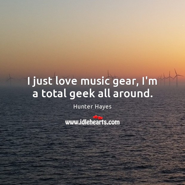 I just love music gear, I’m a total geek all around. Hunter Hayes Picture Quote