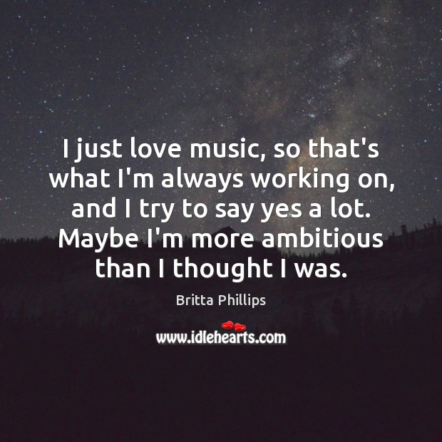 I just love music, so that’s what I’m always working on, and Britta Phillips Picture Quote