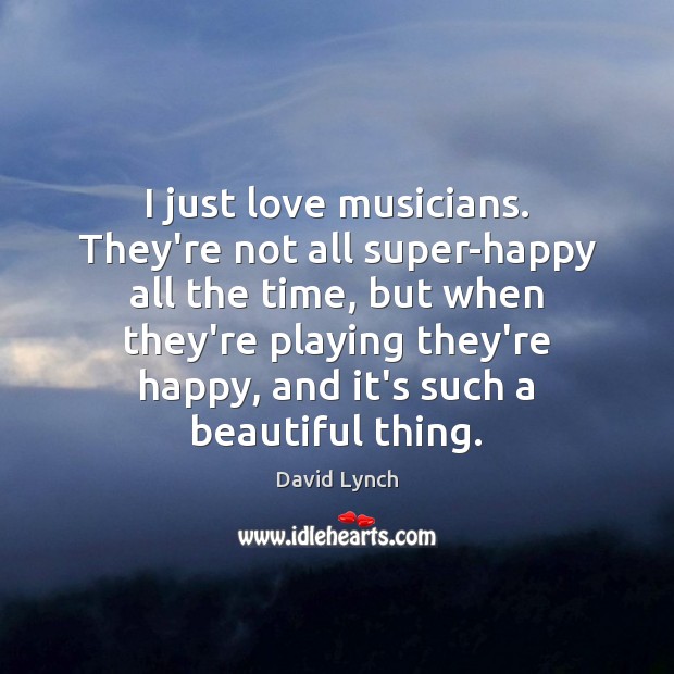 I just love musicians. They’re not all super-happy all the time, but David Lynch Picture Quote