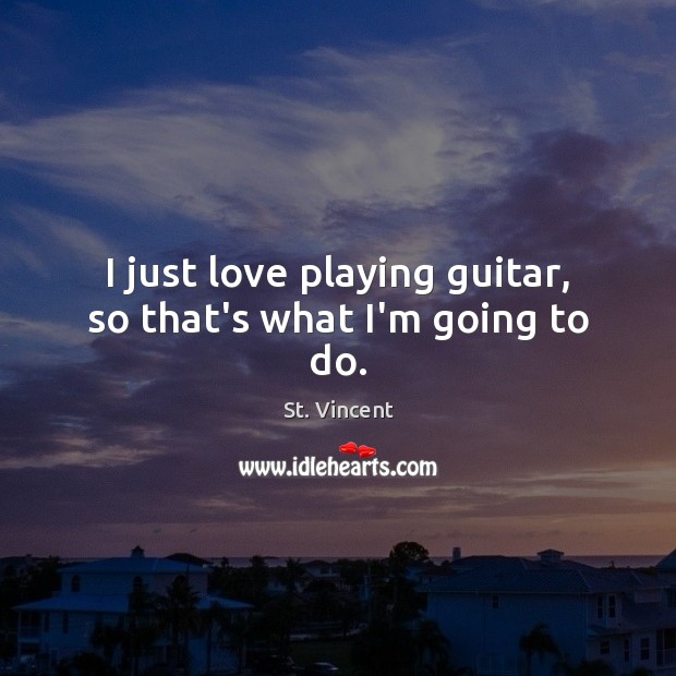I just love playing guitar, so that’s what I’m going to do. St. Vincent Picture Quote