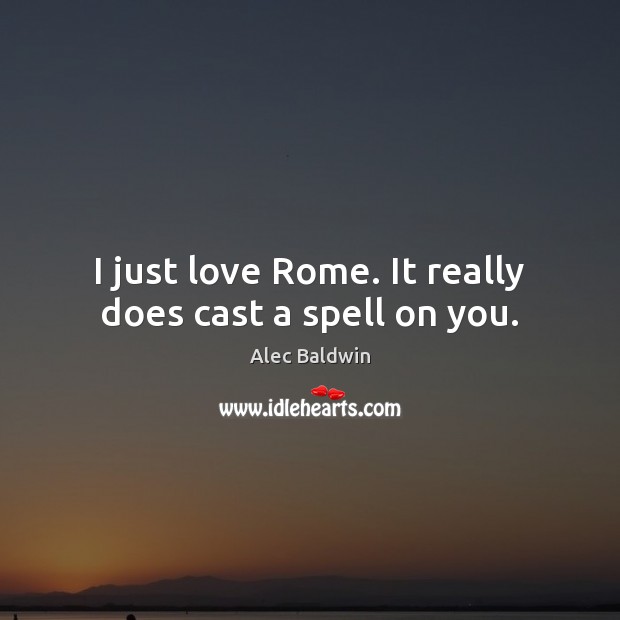 I just love Rome. It really does cast a spell on you. Alec Baldwin Picture Quote