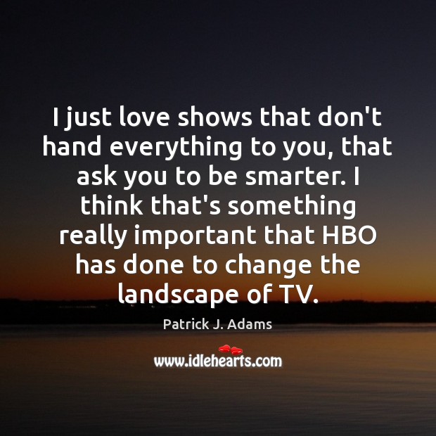 I just love shows that don’t hand everything to you, that ask Patrick J. Adams Picture Quote