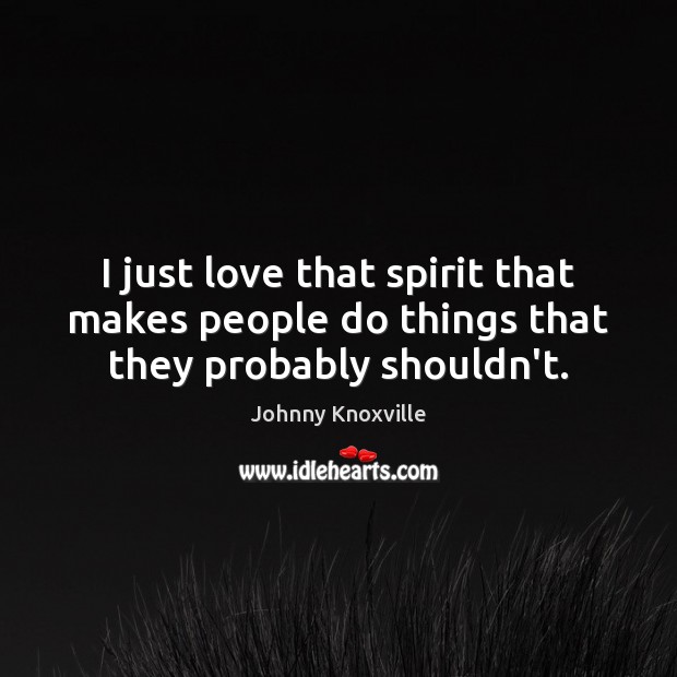 I just love that spirit that makes people do things that they probably shouldn’t. Johnny Knoxville Picture Quote