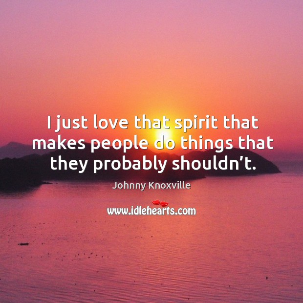I just love that spirit that makes people do things that they probably shouldn’t. Johnny Knoxville Picture Quote