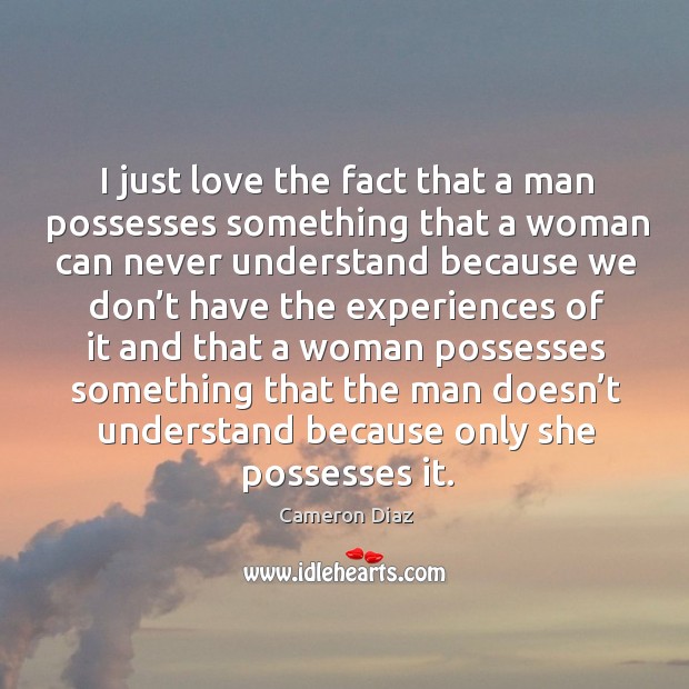 I just love the fact that a man possesses something that a woman can never understand Cameron Diaz Picture Quote