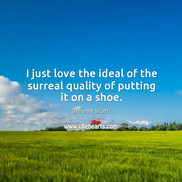 I just love the ideal of the surreal quality of putting it on a shoe. Jeremy Scott Picture Quote