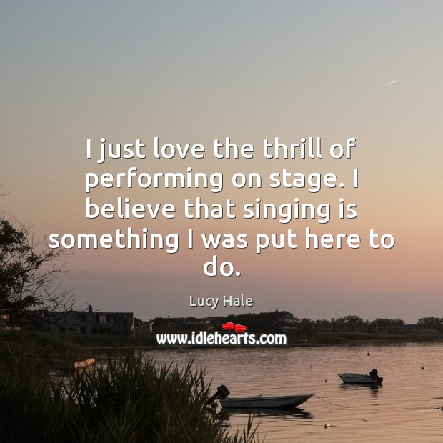 I just love the thrill of performing on stage. I believe that Lucy Hale Picture Quote