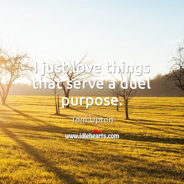 I just love things that serve a duel purpose. Serve Quotes Image