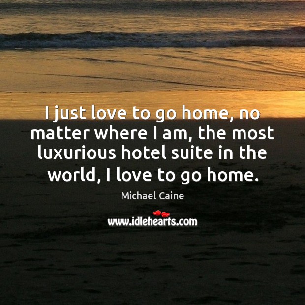 I just love to go home, no matter where I am, the Michael Caine Picture Quote