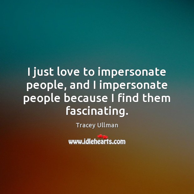 I just love to impersonate people, and I impersonate people because I Tracey Ullman Picture Quote