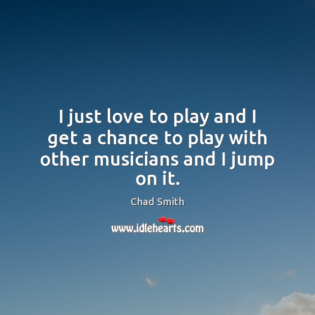 I just love to play and I get a chance to play with other musicians and I jump on it. Chad Smith Picture Quote