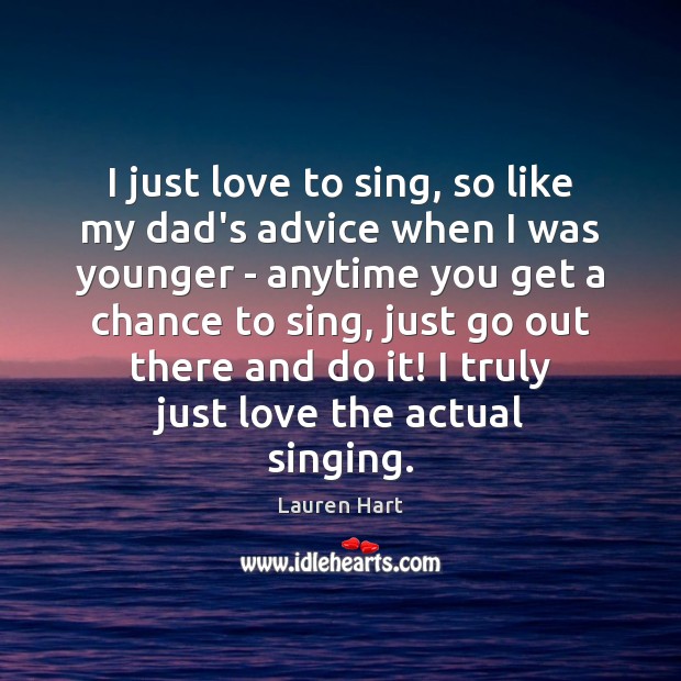 I just love to sing, so like my dad’s advice when I Lauren Hart Picture Quote