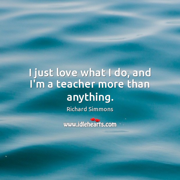 I just love what I do, and I’m a teacher more than anything. Richard Simmons Picture Quote